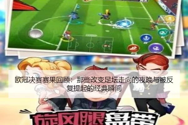欧冠决赛赛果回顾：那些改变足坛走向的夜晚与被反复提起的经典瞬间（kaiyun）
