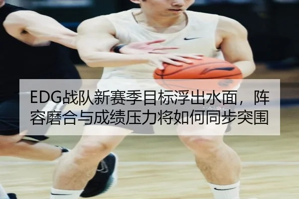 EDG战队新赛季目标浮出水面，阵容磨合与成绩压力将如何同步突围 - kaiyun